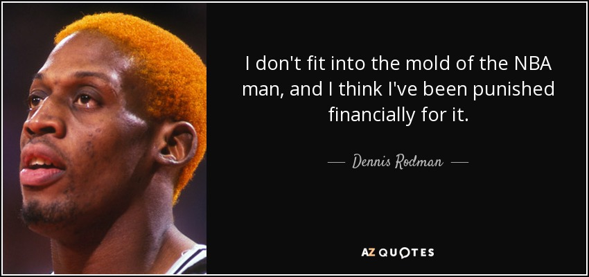 I don't fit into the mold of the NBA man, and I think I've been punished financially for it. - Dennis Rodman