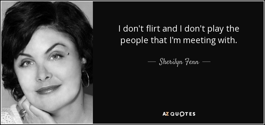 I don't flirt and I don't play the people that I'm meeting with. - Sherilyn Fenn