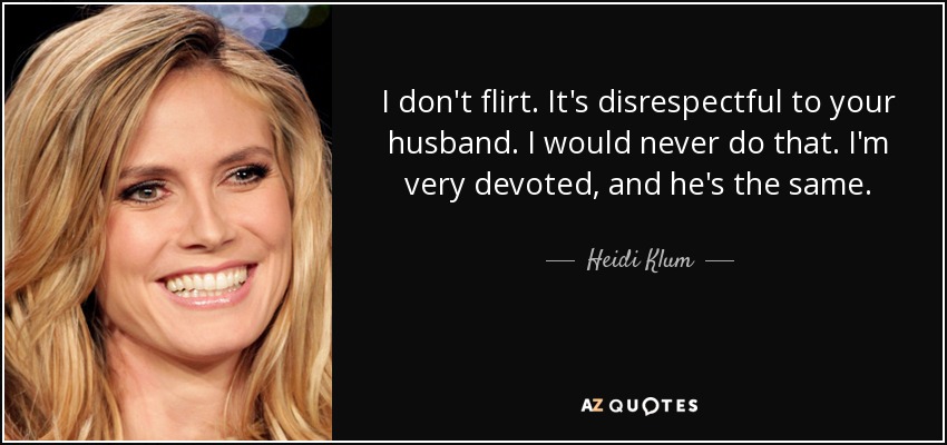 I don't flirt. It's disrespectful to your husband. I would never do that. I'm very devoted, and he's the same. - Heidi Klum