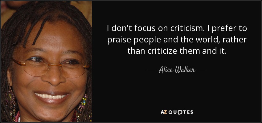 I don't focus on criticism. I prefer to praise people and the world, rather than criticize them and it. - Alice Walker