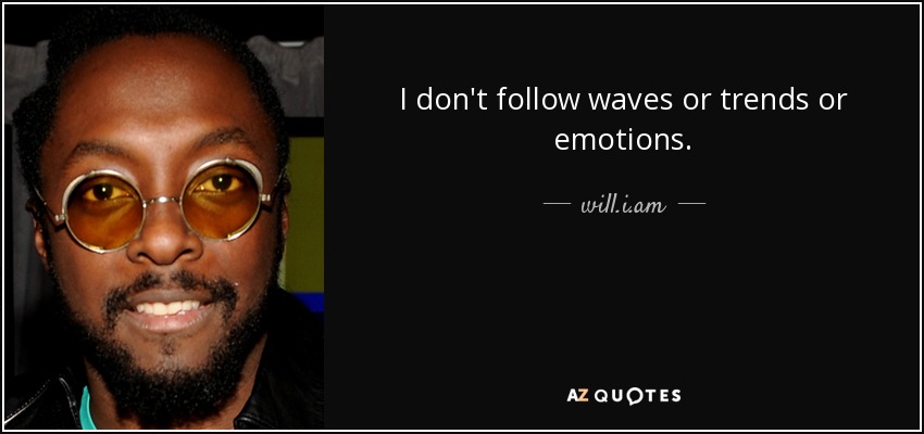 I don't follow waves or trends or emotions. - will.i.am