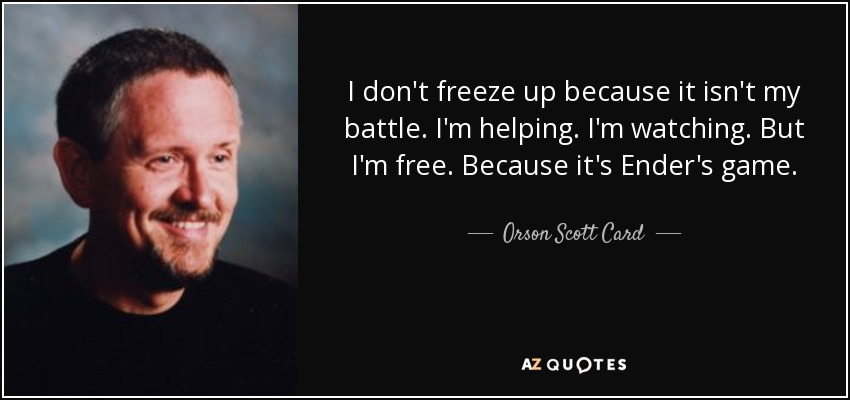I don't freeze up because it isn't my battle. I'm helping. I'm watching. But I'm free. Because it's Ender's game. - Orson Scott Card