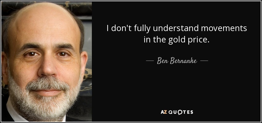 I don't fully understand movements in the gold price. - Ben Bernanke
