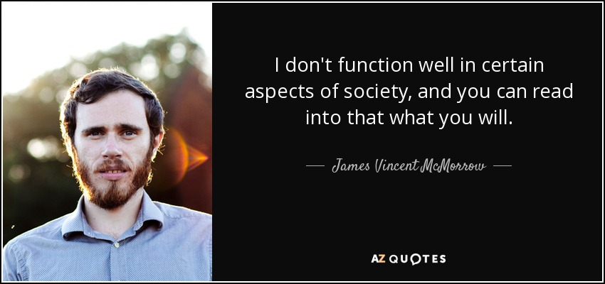 I don't function well in certain aspects of society, and you can read into that what you will. - James Vincent McMorrow