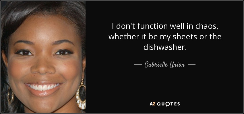 I don't function well in chaos, whether it be my sheets or the dishwasher. - Gabrielle Union