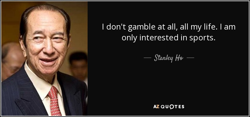 I don't gamble at all, all my life. I am only interested in sports. - Stanley Ho