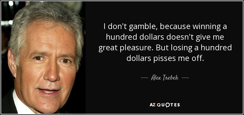 I don't gamble, because winning a hundred dollars doesn't give me great pleasure. But losing a hundred dollars pisses me off. - Alex Trebek