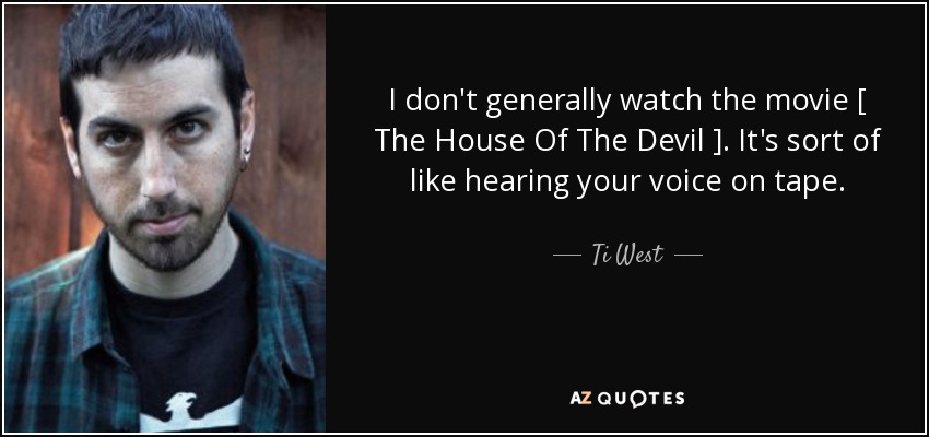 I don't generally watch the movie [ The House Of The Devil ]. It's sort of like hearing your voice on tape. - Ti West