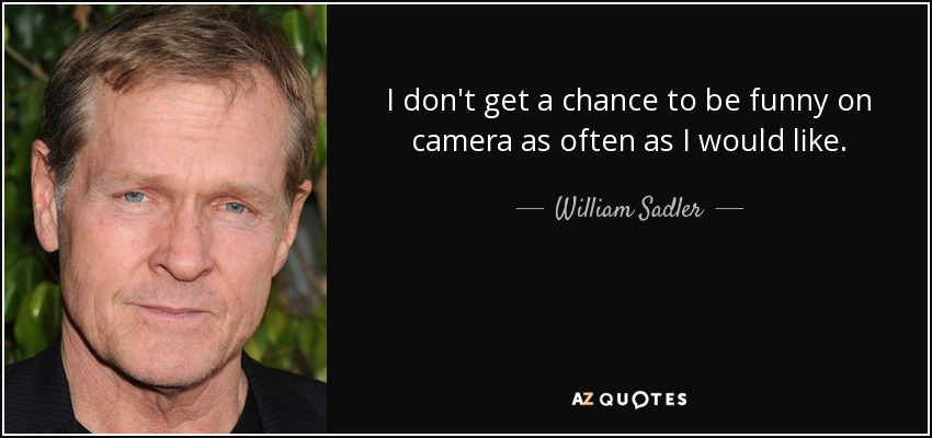 I don't get a chance to be funny on camera as often as I would like. - William Sadler