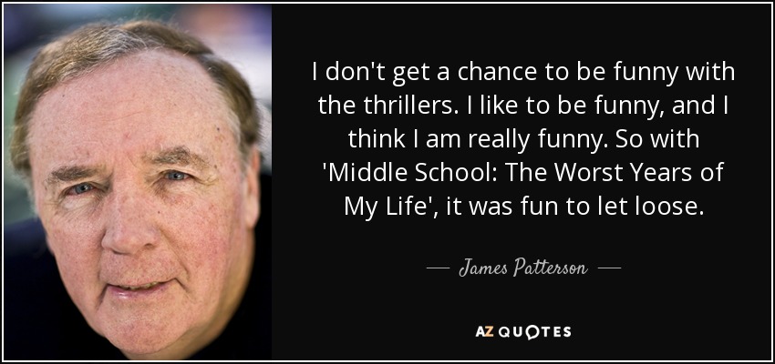 I don't get a chance to be funny with the thrillers. I like to be funny, and I think I am really funny. So with 'Middle School: The Worst Years of My Life', it was fun to let loose. - James Patterson