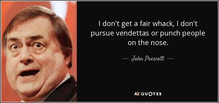I don't get a fair whack, I don't pursue vendettas or punch people on the nose. - John Prescott