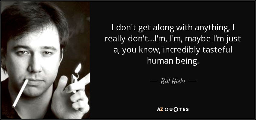 I don't get along with anything, I really don't...I'm, I'm, maybe I'm just a, you know, incredibly tasteful human being. - Bill Hicks