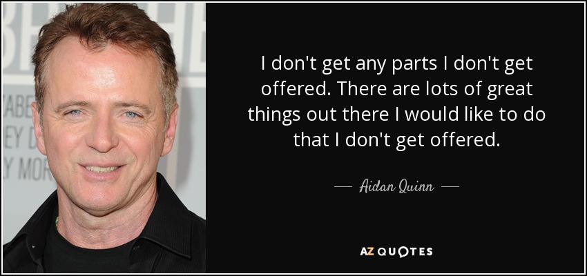 I don't get any parts I don't get offered. There are lots of great things out there I would like to do that I don't get offered. - Aidan Quinn