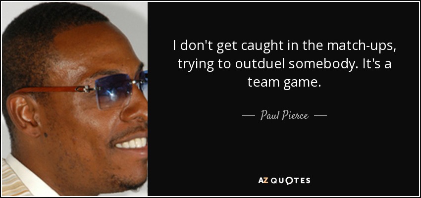 I don't get caught in the match-ups, trying to outduel somebody. It's a team game. - Paul Pierce