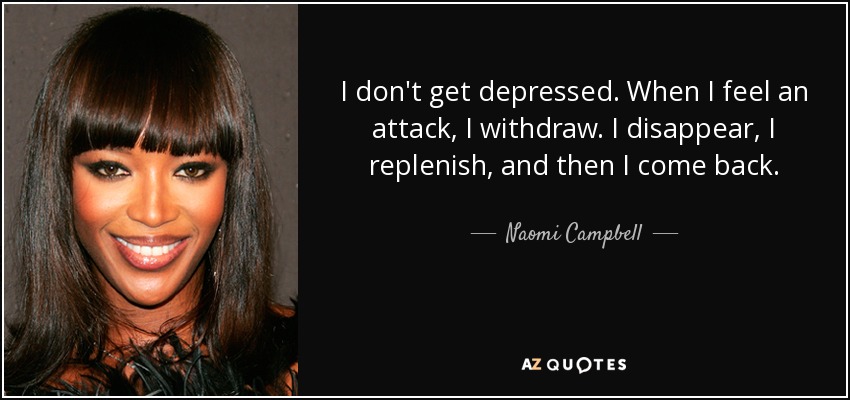 I don't get depressed. When I feel an attack, I withdraw. I disappear, I replenish, and then I come back. - Naomi Campbell