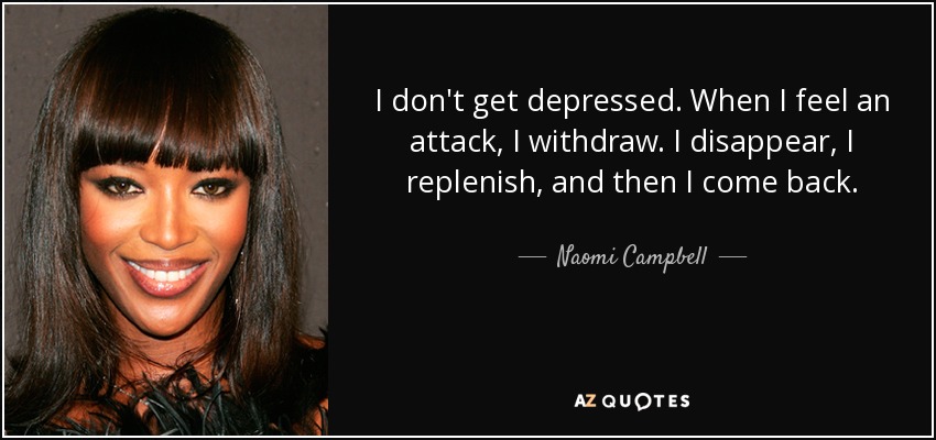 I don't get depressed. When I feel an attack, I withdraw. I disappear, I replenish, and then I come back. - Naomi Campbell