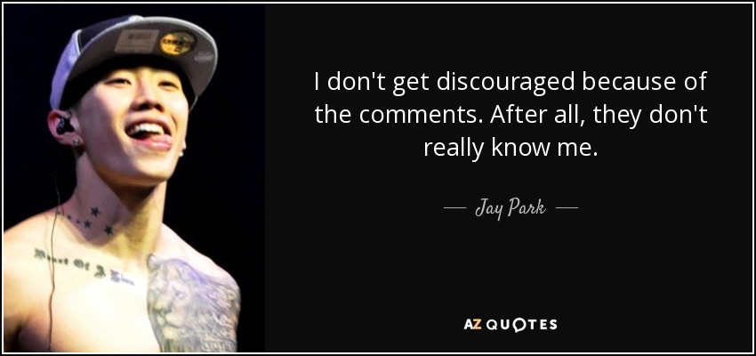 I don't get discouraged because of the comments. After all, they don't really know me. - Jay Park