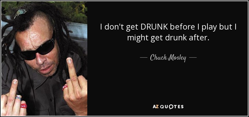 I don't get DRUNK before I play but I might get drunk after. - Chuck Mosley