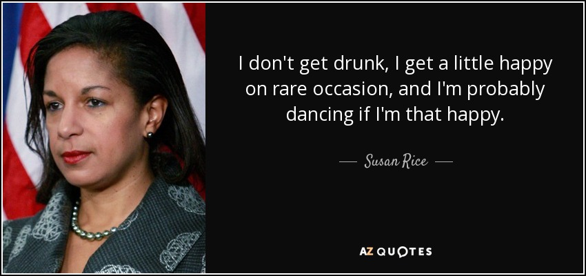 I don't get drunk, I get a little happy on rare occasion, and I'm probably dancing if I'm that happy. - Susan Rice