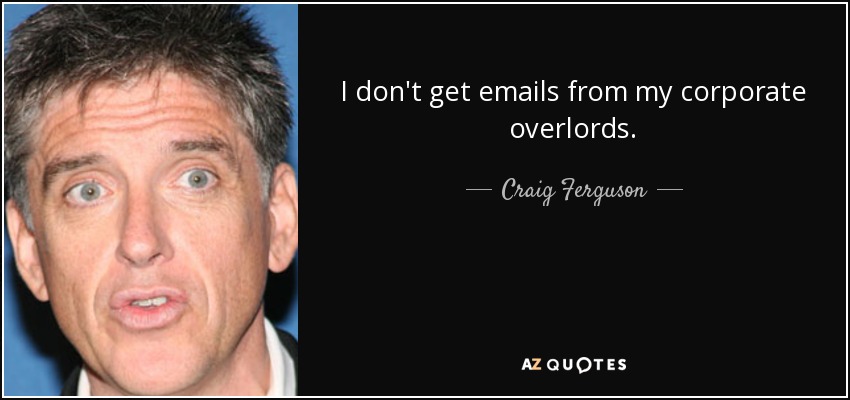 I don't get emails from my corporate overlords. - Craig Ferguson
