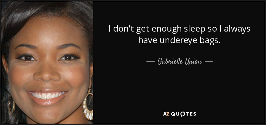 I don't get enough sleep so I always have undereye bags. - Gabrielle Union