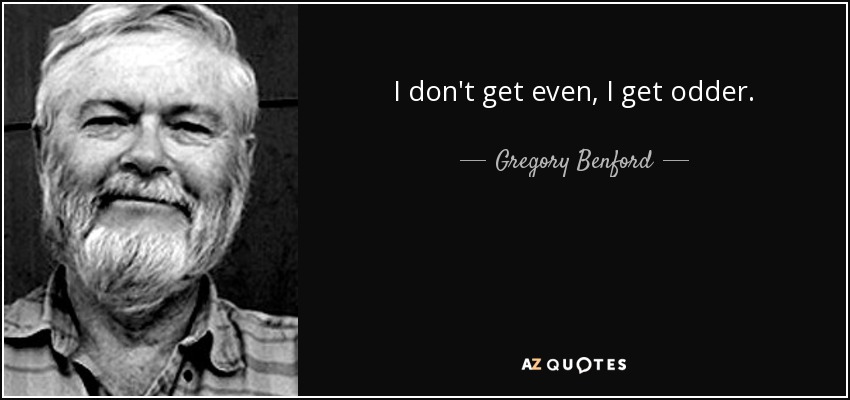 I don't get even, I get odder. - Gregory Benford