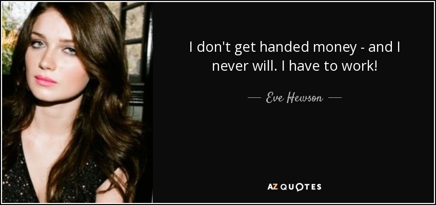 I don't get handed money - and I never will. I have to work! - Eve Hewson