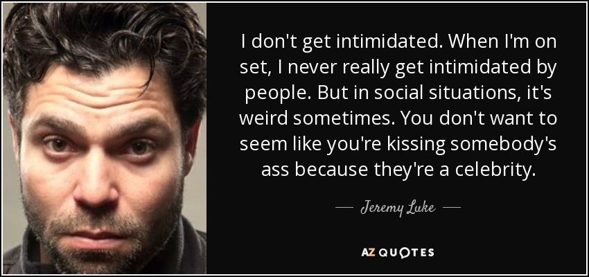 I don't get intimidated. When I'm on set, I never really get intimidated by people. But in social situations, it's weird sometimes. You don't want to seem like you're kissing somebody's ass because they're a celebrity. - Jeremy Luke