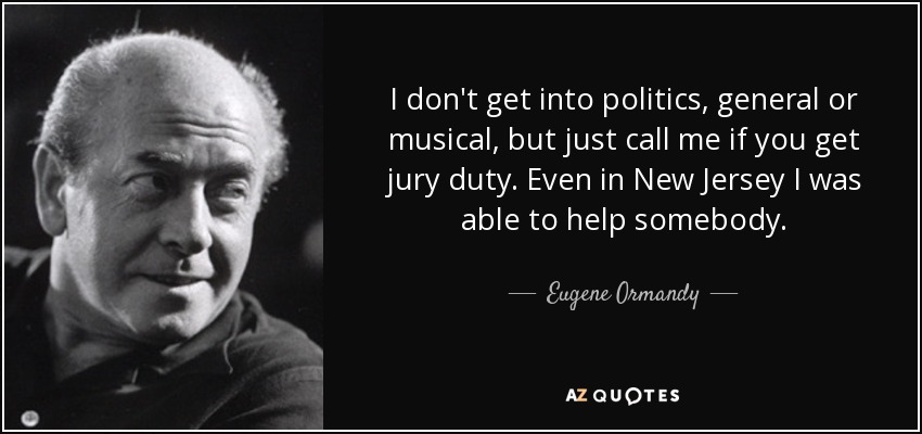 I don't get into politics, general or musical, but just call me if you get jury duty. Even in New Jersey I was able to help somebody. - Eugene Ormandy