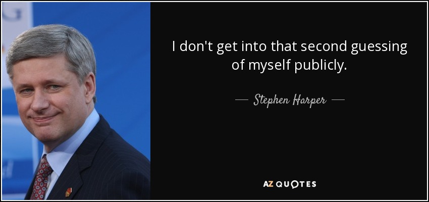 I don't get into that second guessing of myself publicly. - Stephen Harper