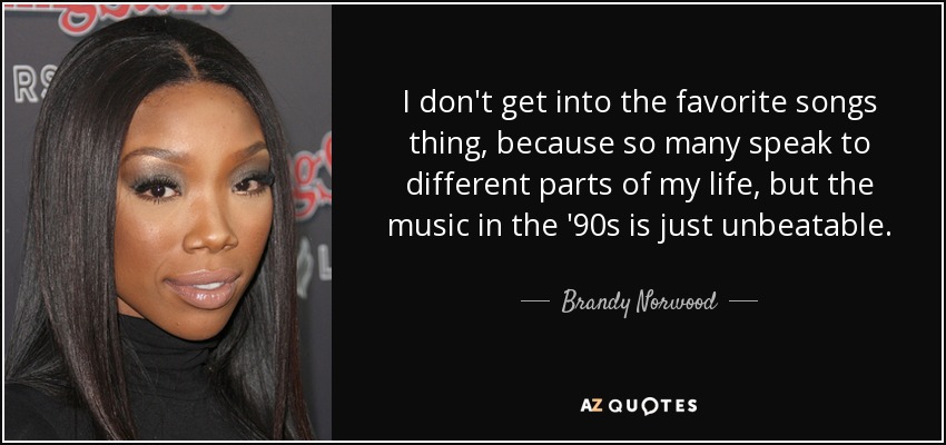 I don't get into the favorite songs thing, because so many speak to different parts of my life, but the music in the '90s is just unbeatable. - Brandy Norwood