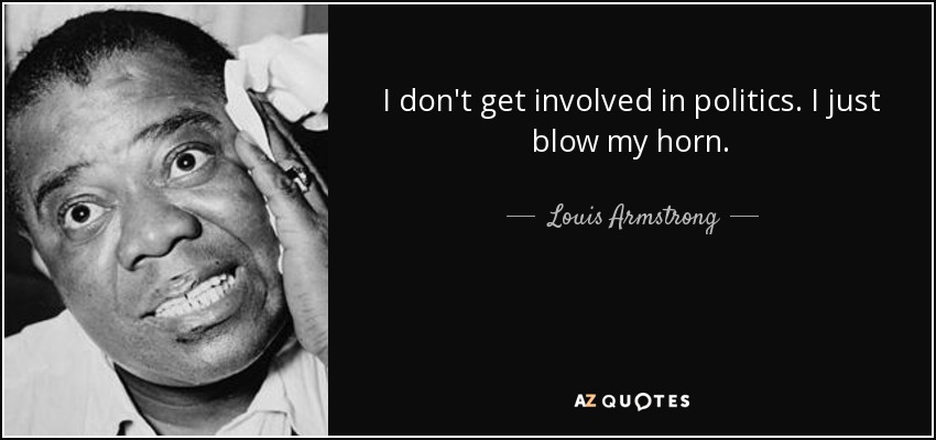 I don't get involved in politics. I just blow my horn. - Louis Armstrong