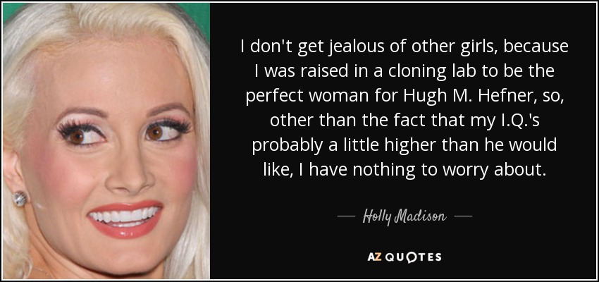 I don't get jealous of other girls, because I was raised in a cloning lab to be the perfect woman for Hugh M. Hefner, so, other than the fact that my I.Q.'s probably a little higher than he would like, I have nothing to worry about. - Holly Madison
