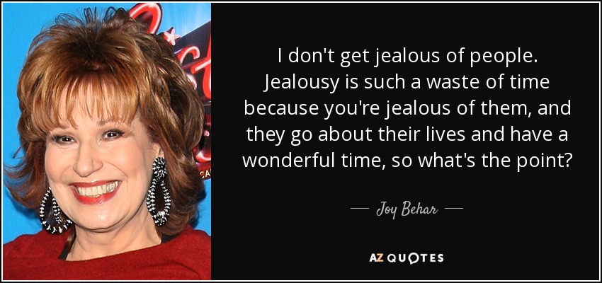 I don't get jealous of people. Jealousy is such a waste of time because you're jealous of them, and they go about their lives and have a wonderful time, so what's the point? - Joy Behar