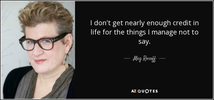 I don't get nearly enough credit in life for the things I manage not to say. - Meg Rosoff