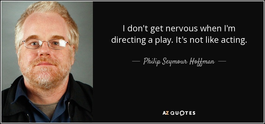 I don't get nervous when I'm directing a play. It's not like acting. - Philip Seymour Hoffman