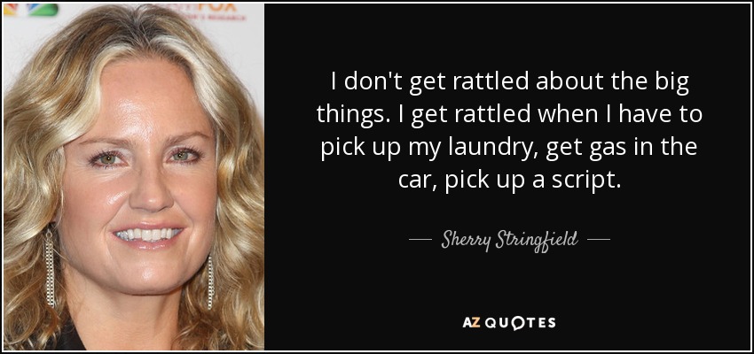 I don't get rattled about the big things. I get rattled when I have to pick up my laundry, get gas in the car, pick up a script. - Sherry Stringfield