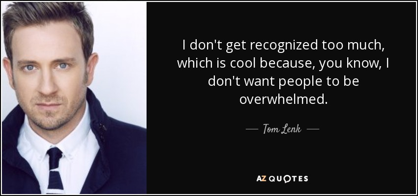 I don't get recognized too much, which is cool because, you know, I don't want people to be overwhelmed. - Tom Lenk