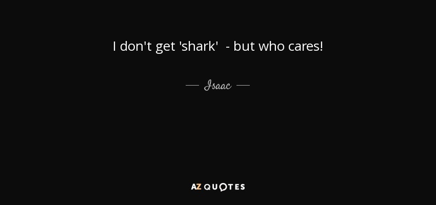 I don't get 'shark' - but who cares! - Isaac