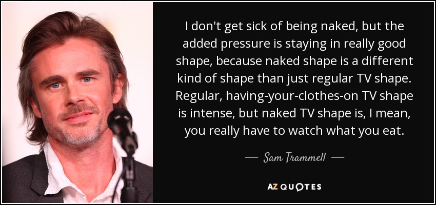 I don't get sick of being naked, but the added pressure is staying in really good shape, because naked shape is a different kind of shape than just regular TV shape. Regular, having-your-clothes-on TV shape is intense, but naked TV shape is, I mean, you really have to watch what you eat. - Sam Trammell