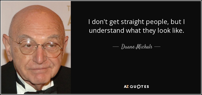 I don't get straight people, but I understand what they look like. - Duane Michals
