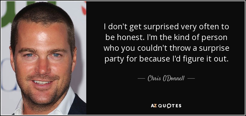 I don't get surprised very often to be honest. I'm the kind of person who you couldn't throw a surprise party for because I'd figure it out. - Chris O'Donnell