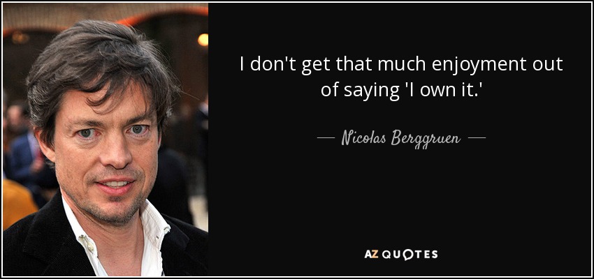I don't get that much enjoyment out of saying 'I own it.' - Nicolas Berggruen