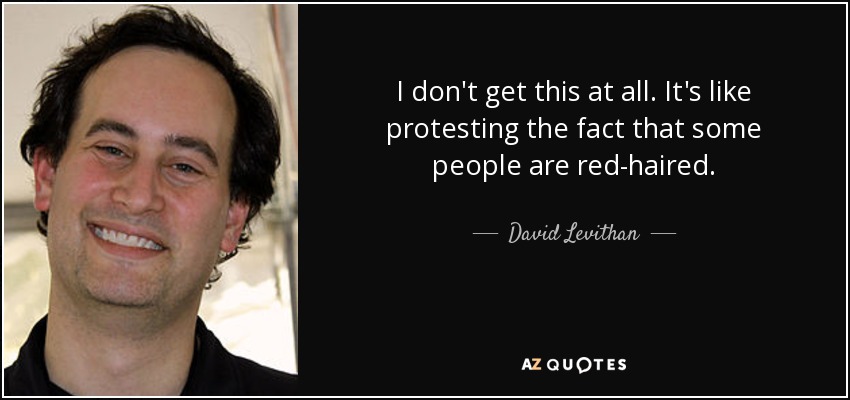 I don't get this at all. It's like protesting the fact that some people are red-haired. - David Levithan