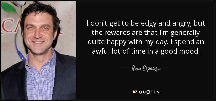 I don't get to be edgy and angry, but the rewards are that I'm generally quite happy with my day. I spend an awful lot of time in a good mood. - Raul Esparza