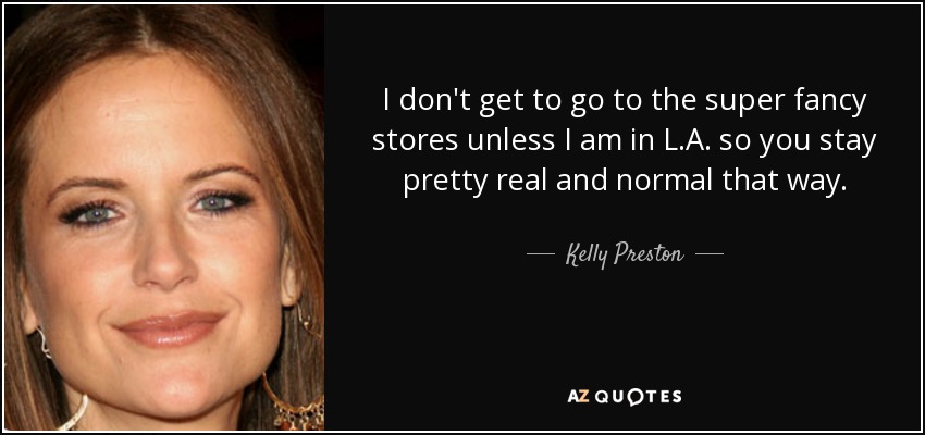I don't get to go to the super fancy stores unless I am in L.A. so you stay pretty real and normal that way. - Kelly Preston