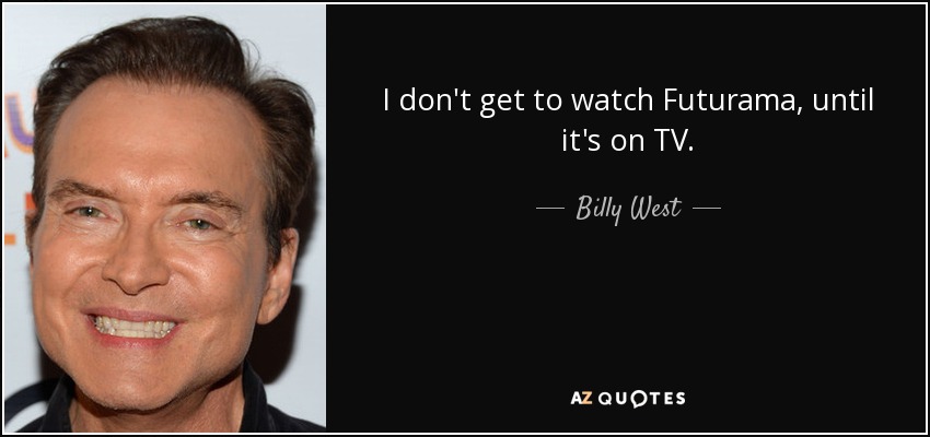 I don't get to watch Futurama, until it's on TV. - Billy West