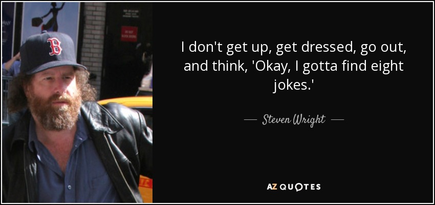 I don't get up, get dressed, go out, and think, 'Okay, I gotta find eight jokes.' - Steven Wright