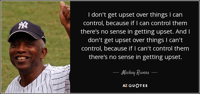 I don't get upset over things I can control, because if I can control them there's no sense in getting upset. And I don't get upset over things I can't control, because if I can't control them there's no sense in getting upset. - Mickey Rivers