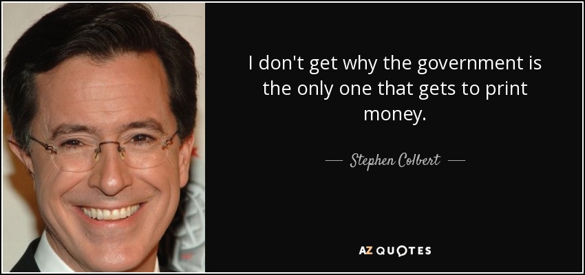 I don't get why the government is the only one that gets to print money. - Stephen Colbert
